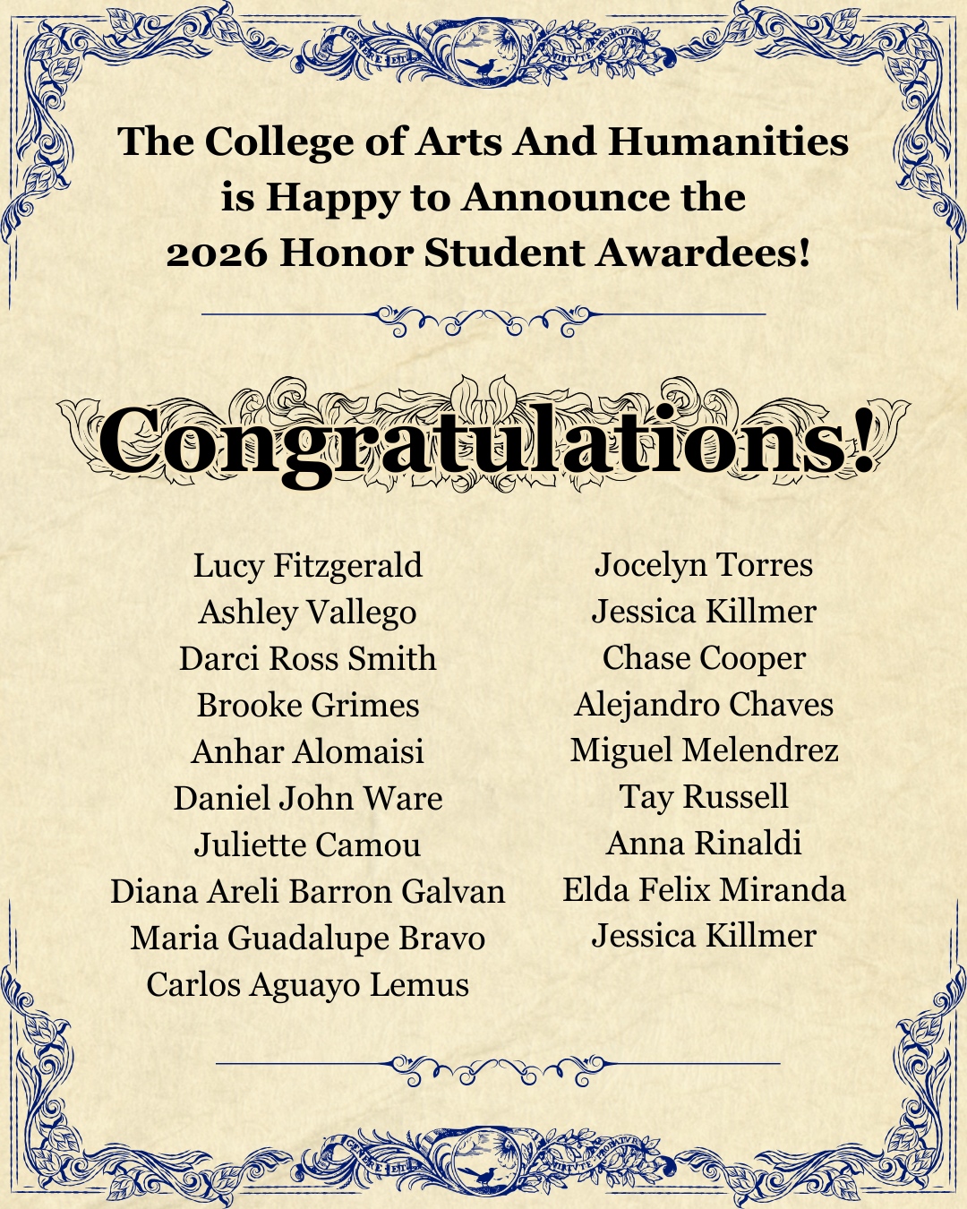 Decorative vintage-style announcement from the College of Arts and Humanities congratulating the 2026 Honor Student Awardees. The cream-colored background features ornate blue floral borders and large black text reading, “The College of Arts And Humanities is Happy to Announce the 2026 Honor Student Awardees! Congratulations!” Listed awardees are Lucy Fitzgerald, Ashley Vallego, Darci Ross Smith, Brooke Grimes, Anhar Alomaisi, Daniel John Ware, Juliette Camou, Diana Areli Barron Galvan, Maria Guadalupe Bravo, Carlos Aguayo Lemus, Jocelyn Torres, Jessica Killmer, Chase Cooper, Alejandro Chaves, Miguel Melendrez, Tay Russell, Anna Rinaldi, Elda Felix Miranda, and Jessica Killmer.